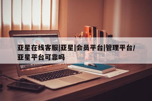 亚星会员开户-会员登陆 亚星会员平台亚星在线客服|亚星|会员平台|管理平台/亚星平台可靠吗