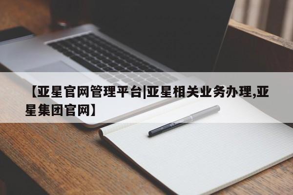 亚星会员开户-会员登陆 亚星会员平台【亚星官网管理平台|亚星相关业务办理,亚星集团官网】