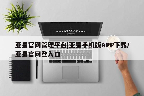 亚星会员开户-会员登陆 亚星会员平台亚星官网管理平台|亚星手机版APP下载/亚星官网登入口