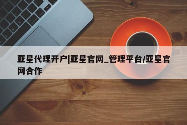亚星会员开户-会员登陆 亚星会员平台亚星代理开户|亚星官网_管理平台/亚星官网合作