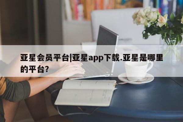 亚星会员开户-会员登陆 亚星会员平台亚星会员平台|亚星app下载.亚星是哪里的平台？