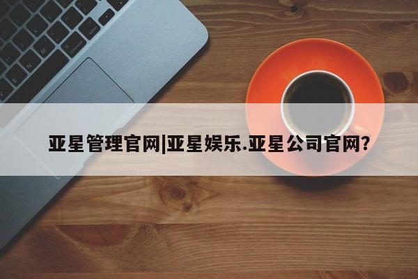 亚星会员开户-会员登陆 亚星会员平台亚星管理官网|亚星娱乐.亚星公司官网？