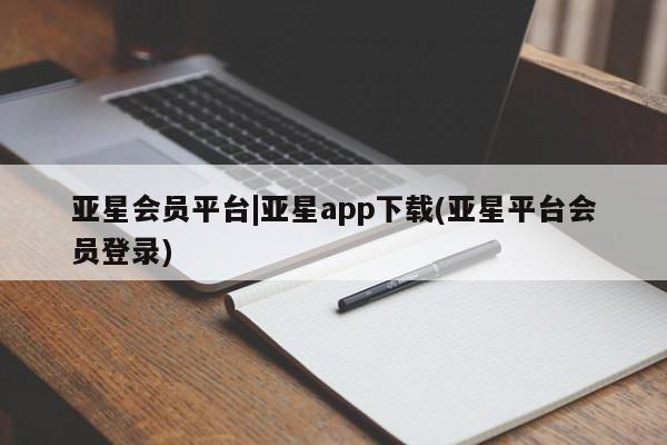 亚星会员开户-会员登陆 亚星会员平台亚星会员平台|亚星app下载(亚星平台会员登录)