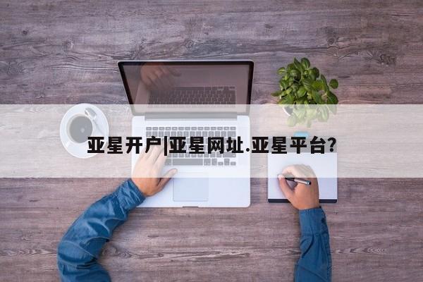 亚星会员开户-会员登陆 亚星会员平台亚星开户|亚星网址.亚星平台？