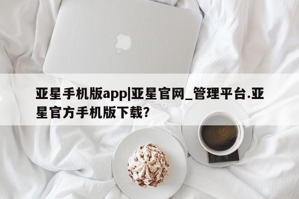 亚星会员开户-会员登陆 亚星会员平台亚星手机版app|亚星官网_管理平台.亚星官方手机版下载？