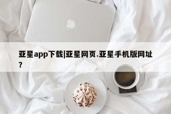 亚星会员开户-会员登陆 亚星会员平台亚星app下载|亚星网页.亚星手机版网址？