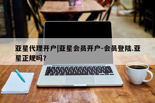 亚星会员开户-会员登陆 亚星会员平台亚星代理开户|亚星会员开户-会员登陆.亚星正规吗？