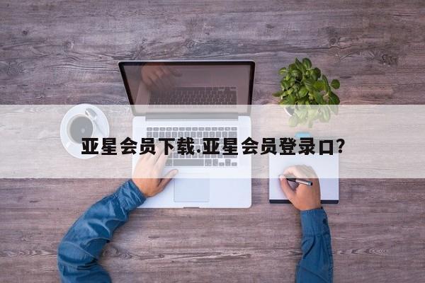 亚星会员开户-会员登陆 亚星会员平台亚星会员下载.亚星会员登录口？