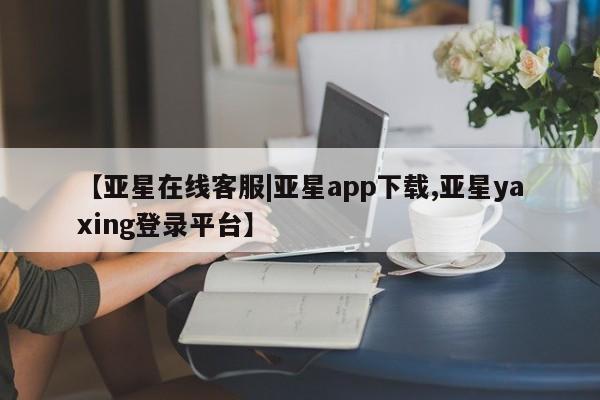 亚星会员开户-会员登陆 亚星会员平台【亚星在线客服|亚星app下载,亚星yaxing登录平台】
