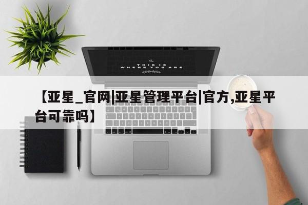 亚星会员开户-会员登陆 亚星会员平台【亚星_官网|亚星管理平台|官方,亚星平台可靠吗】