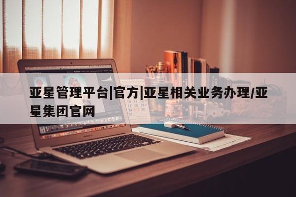 亚星会员开户-会员登陆 亚星会员平台亚星管理平台|官方|亚星相关业务办理/亚星集团官网
