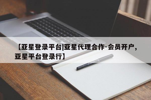 亚星会员开户-会员登陆 亚星会员平台【亚星登录平台|亚星代理合作-会员开户,亚星平台登录行】