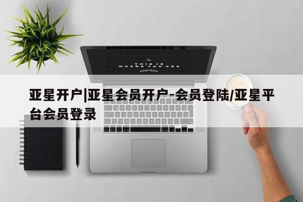 亚星会员开户-会员登陆 亚星会员平台亚星开户|亚星会员开户-会员登陆/亚星平台会员登录