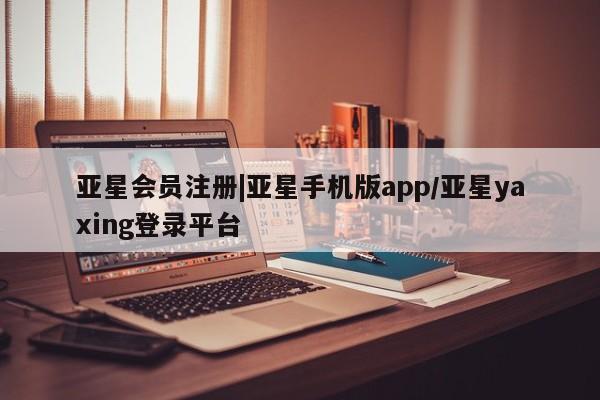 亚星会员开户-会员登陆 亚星会员平台|亚星手机版app/亚星yaxing登录平台