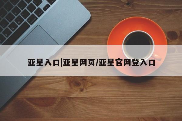 亚星会员开户-会员登陆 亚星会员平台亚星入口|亚星网页/亚星官网登入口