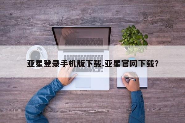 亚星会员开户-会员登陆 亚星会员平台亚星登录手机版下载.亚星官网下载？