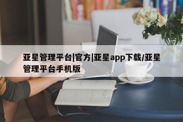 亚星会员开户-会员登陆 亚星会员平台亚星管理平台|官方|亚星app下载/亚星管理平台手机版