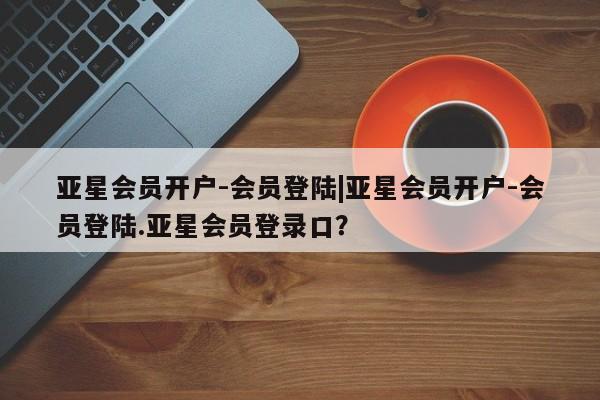 亚星会员开户-会员登陆 亚星会员平台亚星会员开户-会员登陆|亚星会员开户-会员登陆.亚星会员登录口？