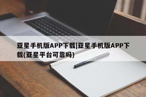 亚星会员开户-会员登陆 亚星会员平台亚星手机版APP下载|亚星手机版APP下载(亚星平台可靠吗)