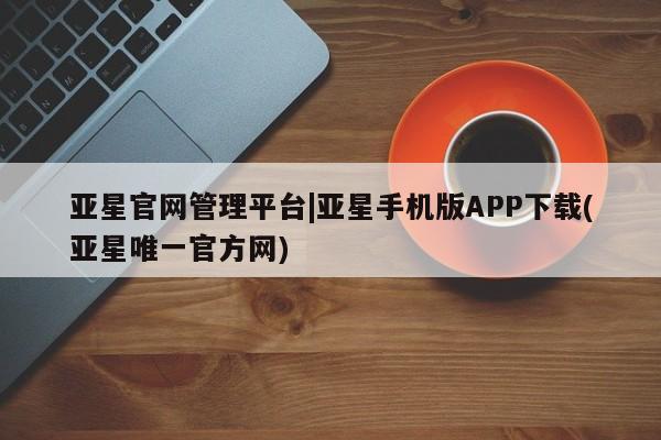亚星会员开户-会员登陆 亚星会员平台亚星官网管理平台|亚星手机版APP下载(亚星唯一官方网)