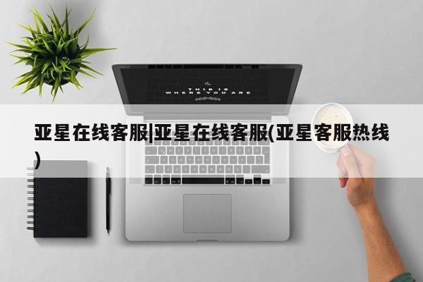 亚星会员开户-会员登陆 亚星会员平台亚星在线客服|亚星在线客服(亚星客服热线)