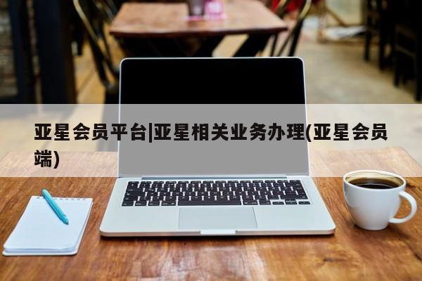 亚星会员开户-会员登陆 亚星会员平台亚星会员平台|亚星相关业务办理(亚星会员端)