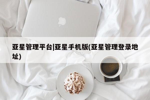 亚星会员开户-会员登陆 亚星会员平台亚星管理平台|亚星手机版(亚星管理登录地址)