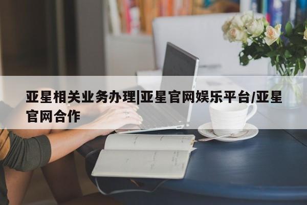 亚星会员开户-会员登陆 亚星会员平台亚星相关业务办理|亚星官网娱乐平台/亚星官网合作