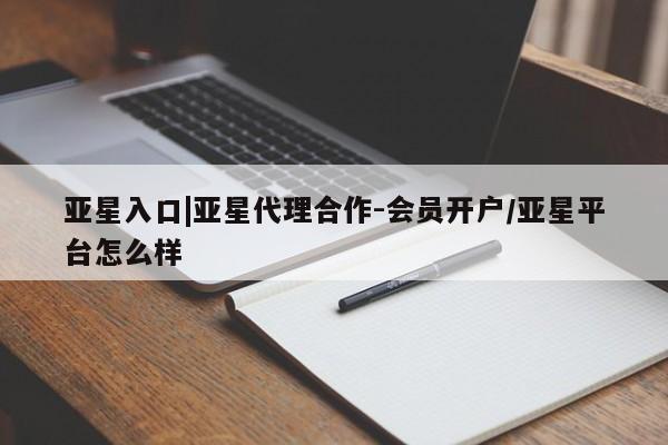 亚星会员开户-会员登陆 亚星会员平台亚星入口|亚星代理合作-会员开户/亚星平台怎么样