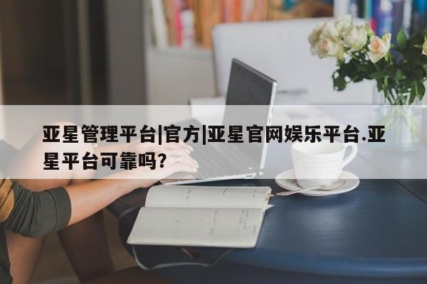 亚星会员开户-会员登陆 亚星会员平台亚星管理平台|官方|亚星官网娱乐平台.亚星平台可靠吗？
