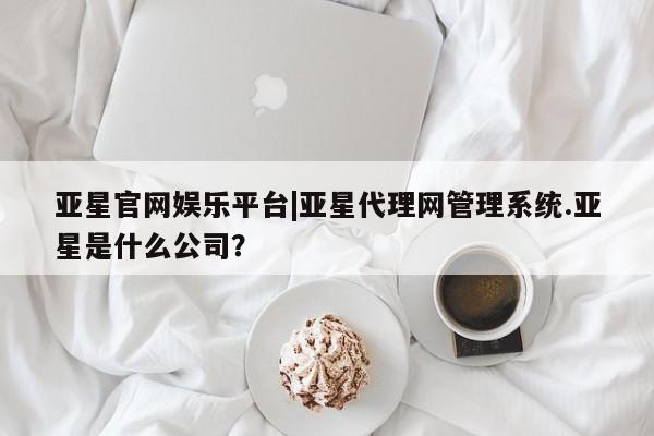 亚星会员开户-会员登陆 亚星会员平台亚星官网娱乐平台|亚星代理网管理系统.亚星是什么公司？