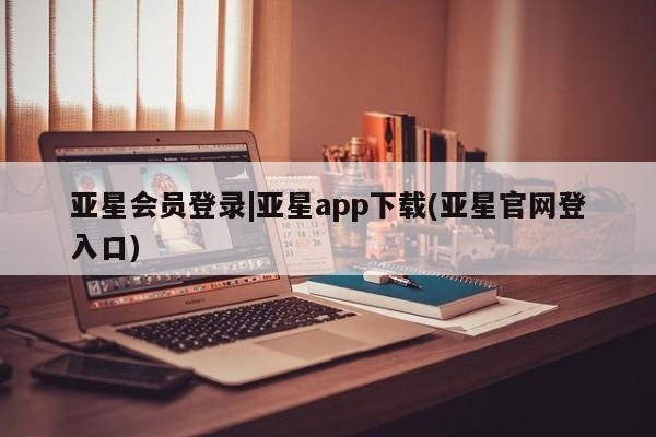 亚星会员开户-会员登陆 亚星会员平台亚星会员登录|亚星app下载(亚星官网登入口)