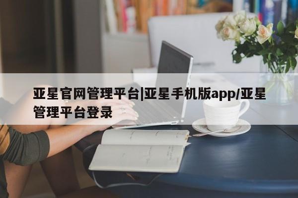 亚星会员开户-会员登陆 亚星会员平台亚星官网管理平台|亚星手机版app/亚星管理平台登录