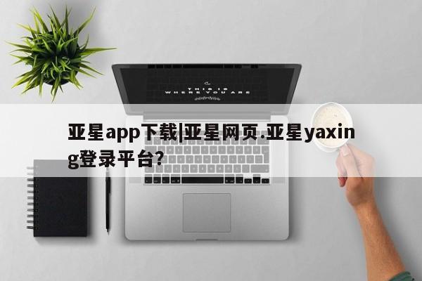 亚星会员开户-会员登陆 亚星会员平台亚星app下载|亚星网页.亚星yaxing登录平台？