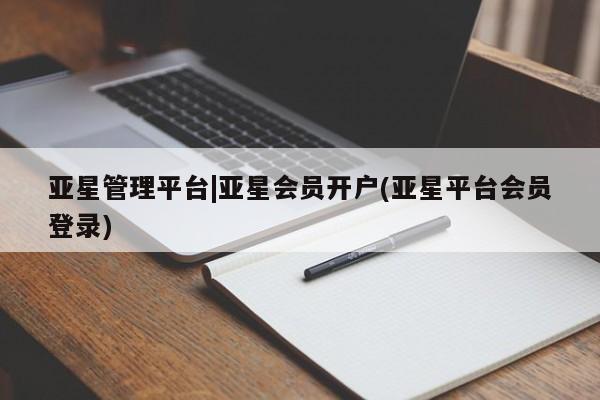 亚星会员开户-会员登陆 亚星会员平台亚星管理平台|亚星会员开户(亚星平台会员登录)
