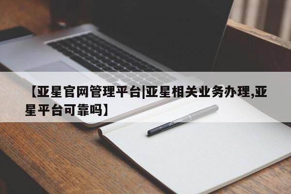 亚星会员开户-会员登陆 亚星会员平台【亚星官网管理平台|亚星相关业务办理,亚星平台可靠吗】