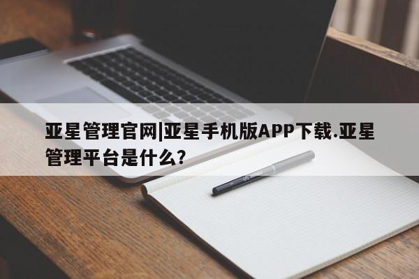 亚星会员开户-会员登陆 亚星会员平台亚星管理官网|亚星手机版APP下载.亚星管理平台是什么？