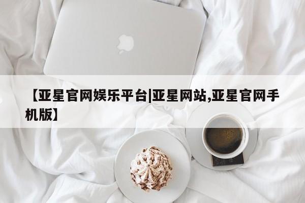 亚星会员开户-会员登陆 亚星会员平台【亚星官网娱乐平台|亚星网站,亚星官网手机版】