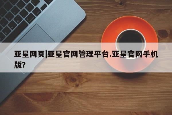 亚星会员开户-会员登陆 亚星会员平台亚星网页|亚星官网管理平台.亚星官网手机版？