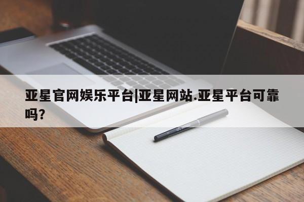 亚星会员开户-会员登陆 亚星会员平台亚星官网娱乐平台|亚星网站.亚星平台可靠吗？
