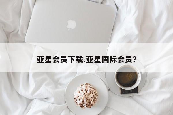 亚星会员开户-会员登陆 亚星会员平台亚星会员下载.亚星国际会员？