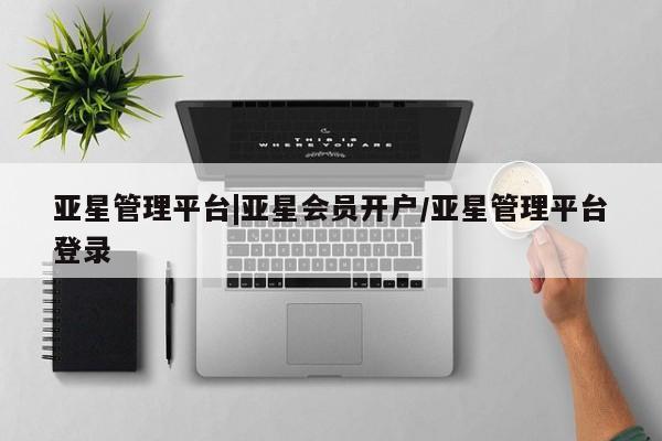 亚星会员开户-会员登陆 亚星会员平台亚星管理平台|亚星会员开户/亚星管理平台登录