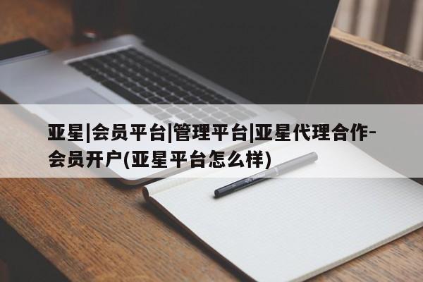 亚星会员开户-会员登陆 亚星会员平台亚星|会员平台|管理平台|亚星代理合作-会员开户(亚星平台怎么样)
