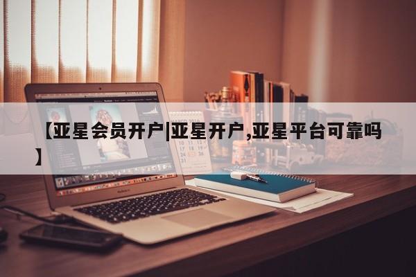 亚星会员开户-会员登陆 亚星会员平台【亚星会员开户|亚星开户,亚星平台可靠吗】