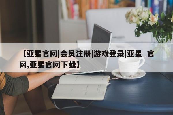 亚星会员开户-会员登陆 亚星会员平台【亚星官网|会员注册|游戏登录|亚星_官网,亚星官网下载】