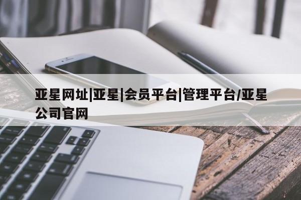 亚星会员开户-会员登陆 亚星会员平台亚星网址|亚星|会员平台|管理平台/亚星公司官网
