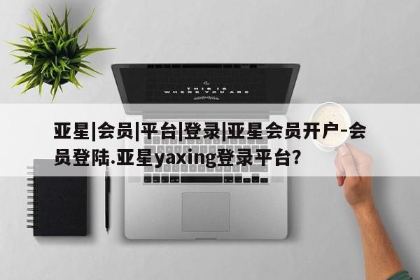 亚星会员开户-会员登陆 亚星会员平台亚星|会员|平台|登录|亚星会员开户-会员登陆.亚星yaxing登录平台？