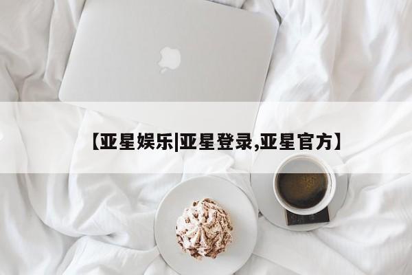 亚星会员开户-会员登陆 亚星会员平台【亚星娱乐|亚星登录,亚星官方】