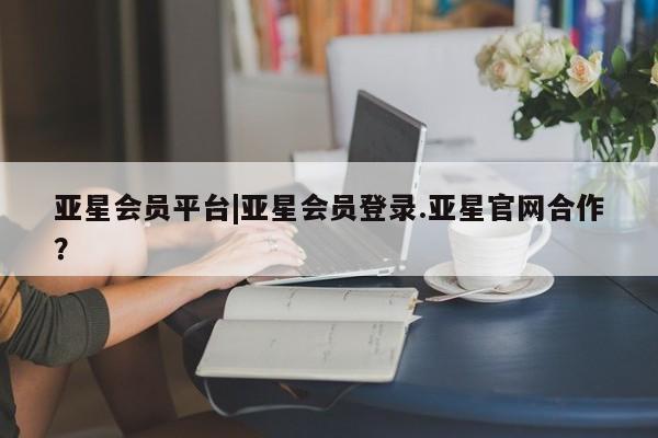 亚星会员开户-会员登陆 亚星会员平台亚星会员平台|亚星会员登录.亚星官网合作？
