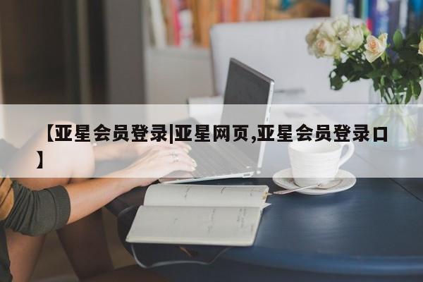 亚星会员开户-会员登陆 亚星会员平台【亚星会员登录|亚星网页,亚星会员登录口】